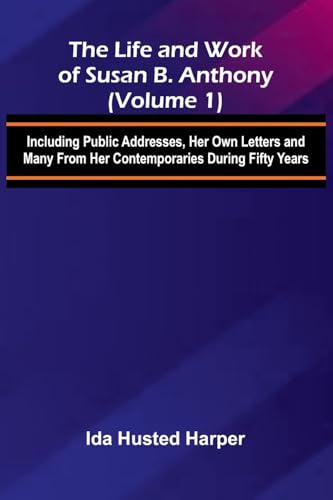 The Life and Work of Susan B. Anthony (Volume 1); Including Public Addresses, Her Own Letters and Many From Her Contemporaries During Fifty Years