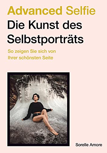 Advanced Selfie – Die Kunst des Selbstporträts: So zeigen Sie sich von Ihrer schönsten Seite. Bessere Selfies – Tipps zu Bildaufbau, Posen, Beleuchtung und Foto-Technik.