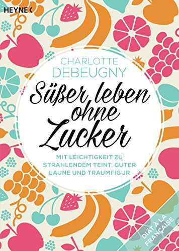Süßer leben ohne Zucker: Mit Leichtigkeit zu strahlendem Teint, guter Laune und Traumfigur - Diät à la française