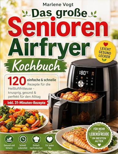 Das große Senioren Airfryer Kochbuch: 120 einfache & schnelle Rezepte für die Heißluftfritteuse - knusprig, gesund & perfekt für den Alltag inkl. 31-Minuten-Rezepte