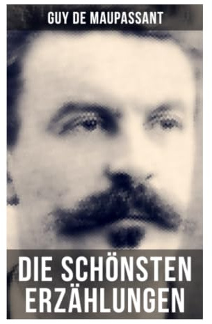 Die schönsten Erzählungen von Guy de Maupassant: Französische Novellenklassiker über Moral, Begierde und Gesellschaft im 19. Jahrhundert