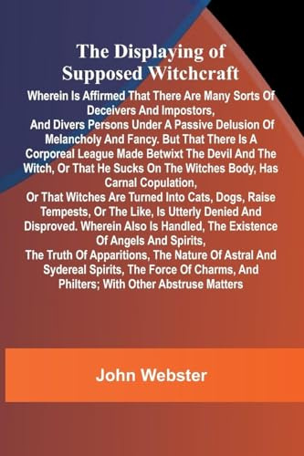 The displaying of supposed witchcraft: Wherein is affirmed that there are many sorts of deceivers and impostors, and divers persons under a passive ... league made betwixt the devil and the witc