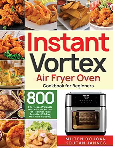 Instant Vortex Air Fryer Oven Cookbook for Beginners: 800 Effortless, Affordable and Delicious Recipes for Healthier Fried Favorites (30-Day Meal Plan Included)