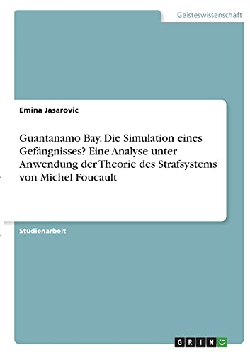 Guantanamo Bay. Die Simulation eines Gefängnisses? Eine Analyse unter Anwendung der Theorie des Strafsystems von Michel Foucault