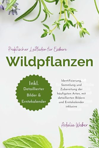Praktischer Leitfaden für essbare Wildpflanzen: Identifizierung, Sammlung und Zubereitung der häufigsten Arten, mit detaillierten Bildern und Erntekalender inklusive