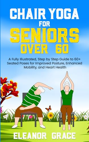 Chair Yoga for Seniors Over 60: A Fully Illustrated, Step by Step Guide to 60+ Seated Poses for Improved Posture, Enhanced Mobility, and Heart Health