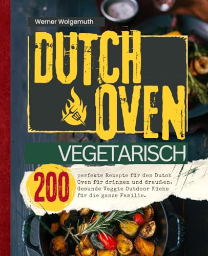 Dutch Oven Vegetarisch: 200 perfekte Rezepte für den Dutch Oven für drinnen und draußen. Gesunde Veggie Outdoor Küche für die ganze Familie.
