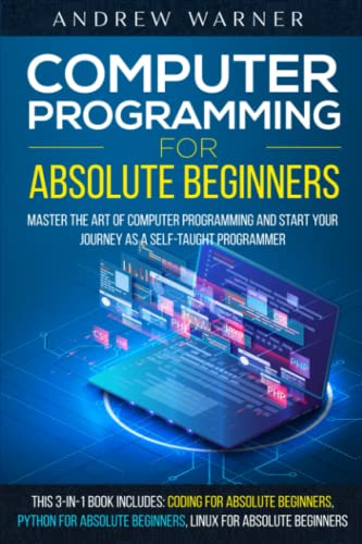 Computer Programming for Absolute Beginners : Learn the Art of Computer Programming and Start Your Journey as A Self-Taught Programmer