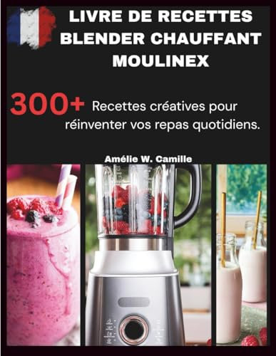 LIVRE DE RECETTES BLENDER CHAUFFANT MOULINEX: 300+ recettes pour les cuisiniers amateurs - Des étapes faciles pour des repas délicieux tous les jours.