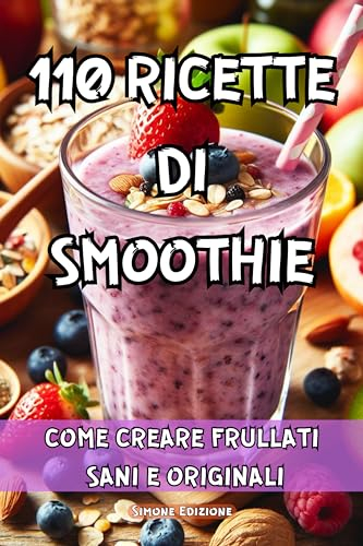 110 RICETTE DI SMOOTHIE: COME CREARE FRULLATI SANI E ORIGINALI - 110 RICETTE DI SMOOTHIE TRA CUI FRULLATI PROTEICI, PICCANTI, PER PERDERE PESO, ALCALINIZZANTI, DETOX, BRUCIAGRASSI, ANTIOSSIDANTI.