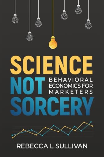 Science, Not Sorcery: Behavioral Economics for Marketers