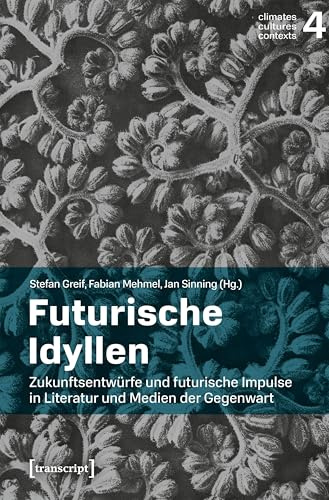 Futurische Idyllen: Zukunftsentwürfe und futurische Impulse in Literatur und Medien der Gegenwart (Climates – Cultures – Contexts)