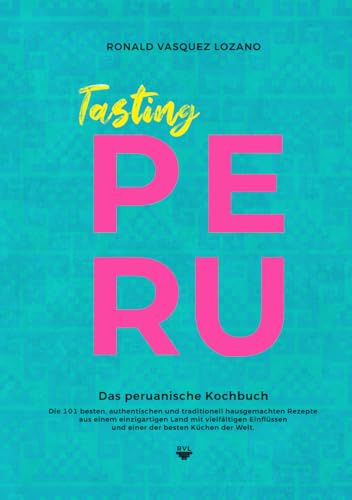 Tasting PERU - Das peruanische Kochbuch: Die besten, authentischen und traditionell hausgemachten Rezepte aus einer der besten Küchen der Welt - mit 101 illustrierten Rezepten