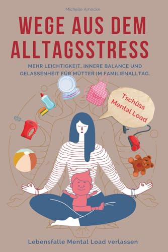 Wege aus dem Alltagsstress. Tschüss Mental Load.: Mehr Leichtigkeit, innere Balance und Gelassenheit für Mütter im Alltag. Lebensfalle Mental Load verlassen.