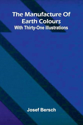 The manufacture of earth colours: With thirty-one illustrations