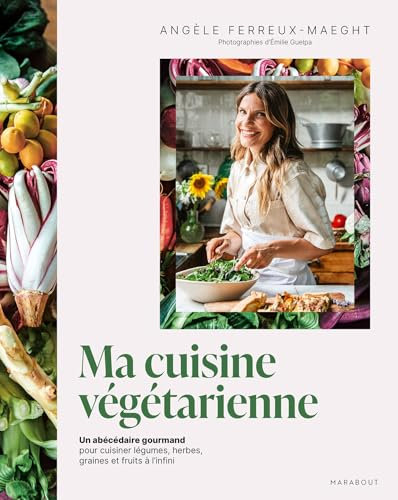 Ma cuisine végétarienne: Un abécédaire gourmand pour cuisiner légumes, herbes, graines et fruits à l infini