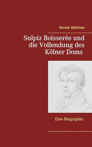 Sulpiz Boisserée und die Vollendung des Kölner Doms: Eine Biographie