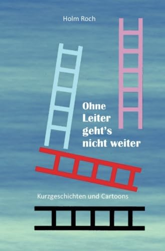 Ohne Leiter gehts nicht weiter: Kurzgeschichten und Cartoons