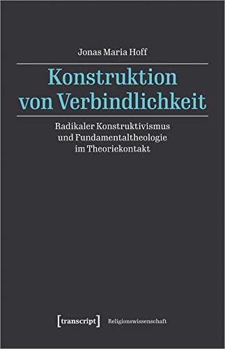 Konstruktion von Verbindlichkeit: Radikaler Konstruktivismus und Fundamentaltheologie im Theoriekontakt (Religionswissenschaft)