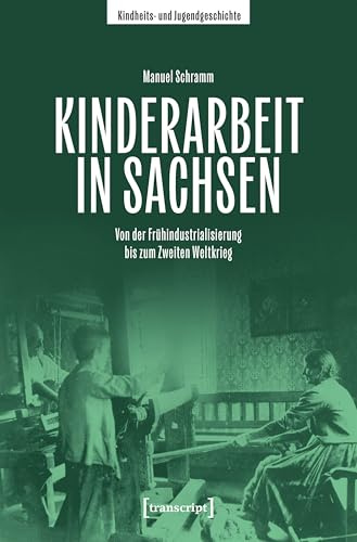 Kinderarbeit in Sachsen: Von der Frühindustrialisierung bis zum Zweiten Weltkrieg (Kindheits- und Jugendgeschichte)