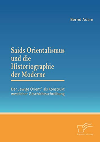 Saids Orientalismus und die Historiographie der Moderne: Der „ewige Orient“ als Konstrukt westlicher Geschichtsschreibung
