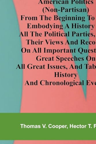 American politics (non-partisan) from the beginning to date: embodying a history of all the political parties, with their views and records on all ... tabulated history and chronological events.