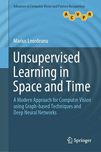Unsupervised Learning in Space and Time: A Modern Approach for Computer Vision using Graph-based Techniques and Deep Neural Networks (Advances in Computer Vision and Pattern Recognition)