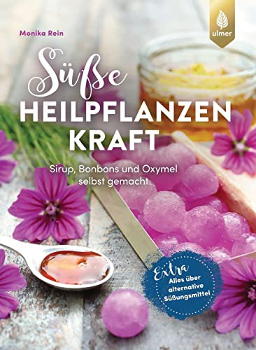 Süße Heilpflanzenkraft: Sirup, Bonbons und Oxymel selbst gemacht. Extra: Alles über alternative Süßungsmittel