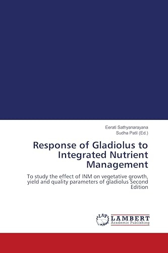 Response of Gladiolus to Integrated Nutrient Management: To study the effect of INM on vegetative growth, yield and quality parameters of gladiolus Second Edition