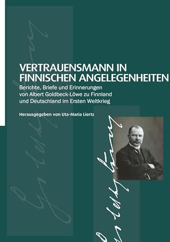 Vertrauensmann in finnischen Angelegenheiten:: Berichte, Briefe und Erinnerungen von Albert Goldbeck-Löwe zu Finnland und Deutschland im Ersten Weltkrieg