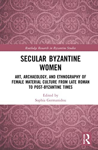 Secular Byzantine Women: Art, Archaeology, and Ethnography of Female Material Culture from Late Roman to Post-Byzantine Times (Routledge Research in Byzantine Studies)