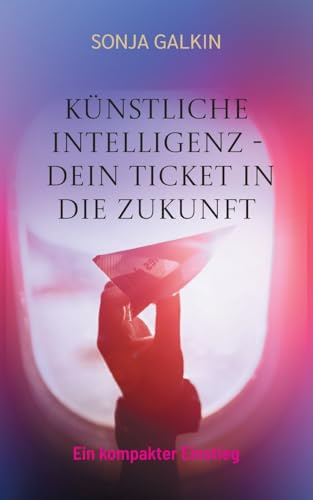 Künstliche Intelligenz - Dein Ticket in die Zukunft: Ein kompakter Einstieg