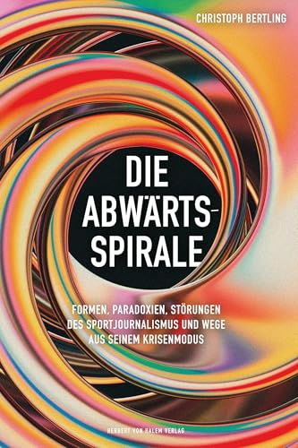 Die Abwärtsspirale: Formen, Paradoxien, Störungen des Sportjournalismus und Wege aus seinem Krisenmodus