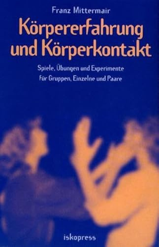 Körpererfahrung und Körperkontakt. Spiele, Übungen und Experimente für Gruppen, Einzelne und Paare