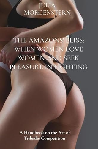 The Amazons' Bliss: When women love women and seek pleasure in fighting: A Handbook on the Art of Tribadic Competition