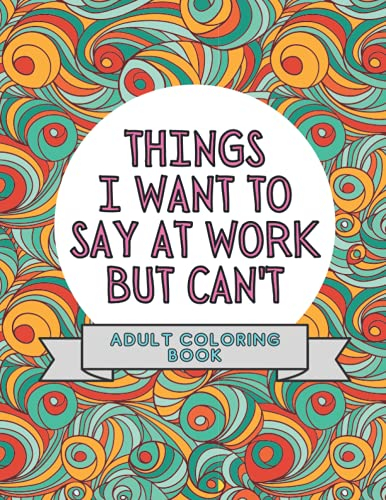 Things I Want To Say At Work But Can't: Adult Coloring Book: Stress Relievers For Adults at Work | Gag Gift For Co-Workers (Things I Want To Say But Can't)