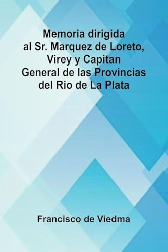 Memoria Dirigida Al Sr. Marquez De Loreto, Virey Y Capitan General De Las Provincias Del Rio De La Plata