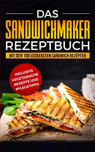 Das Sandwichmaker Rezeptbuch: Mit den 100 leckersten Sandwich Rezepten - inklusive vegetarische Rezepte und Pflegetipps