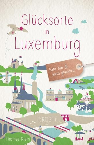 Glücksorte in Luxemburg: Fahr hin & werd glücklich - mit 80 ausgewählten Highlights und Geheimtipps für besondere Entdeckungen, Ausflüge und Kurztrips