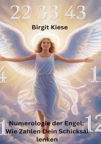 Numerologie der Engel: Wie Zahlen Dein Schicksal lenken: Die Sprache der Engel durch Zahlen verstehen