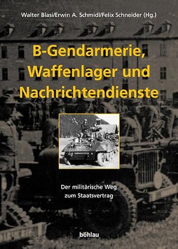 B-Gendarmerie, Waffenlager und Nachrichtendienste: Der militärische Weg zum Staatsvertrag. Herausgegeben von: Erwin A. Schmidl, Walter Blasi und Felix Schneider