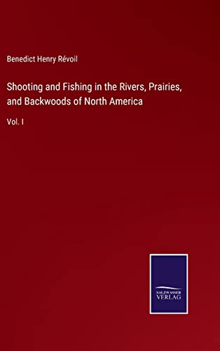 Shooting and Fishing in the Rivers, Prairies, and Backwoods of North America: Vol. I