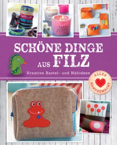Schöne Dinge aus Filz: Kreative Bastel- und Nähideen. 30 Filzideen für Einsteiger und Bastelprofis (Alles handgemacht)