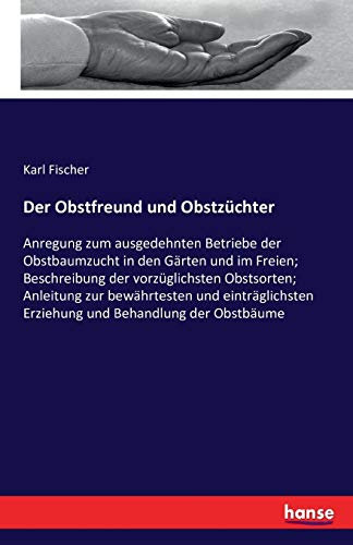Der Obstfreund und Obstzüchter: Anregung zum ausgedehnten Betriebe der Obstbaumzucht in den Gärten und im Freien; Beschreibung der vorzüglichsten ... Erziehung und Behandlung der Obstbäume