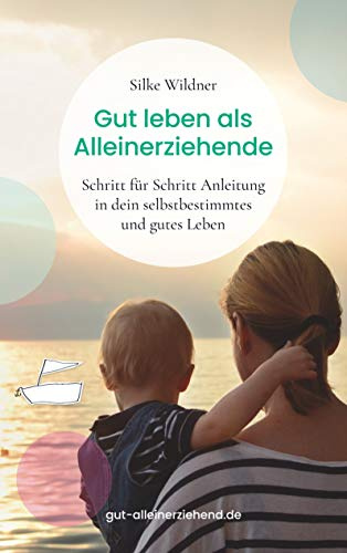 Gut leben als Alleinerziehende: Schritt für Schritt Anleitung in dein selbstbestimmtes und gutes Leben