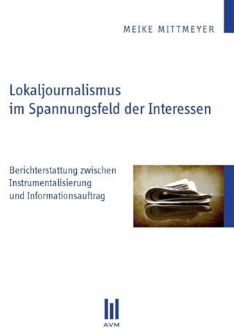 Lokaljournalismus im Spannungsfeld der Interessen: Berichterstattung zwischen Instrumentalisierung und Informationsauftrag