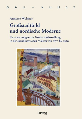 Großstadtbild und nordische Moderne. Untersuchungen zur Großstadtdarstellung in der skandinavischen Malerei von 1870 bis 1920 (Bau + Kunst. Schleswig-Holsteinische Schriften zur Kunstgeschichte)