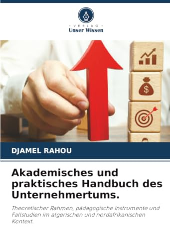 Akademisches und praktisches Handbuch des Unternehmertums.: Theoretischer Rahmen, pädagogische Instrumente und Fallstudien im algerischen und nordafrikanischen Kontext.