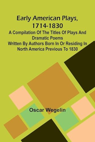 Early American Plays, 1714-1830; A Compilation Of The Titles Of Plays And Dramatic Poems Written By Authors Born In Or Residing In North America Previous To 1830