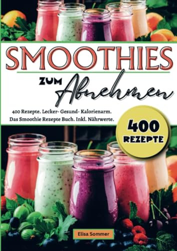 Smoothies zum Abnehmen: 400 Rezepte. Lecker- Gesund- Kalorienarm. Das Smoothie Rezepte Buch. Inkl. Nährwerte.